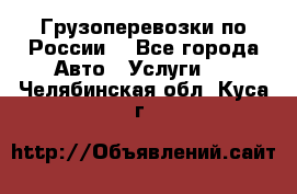 Грузоперевозки по России  - Все города Авто » Услуги   . Челябинская обл.,Куса г.